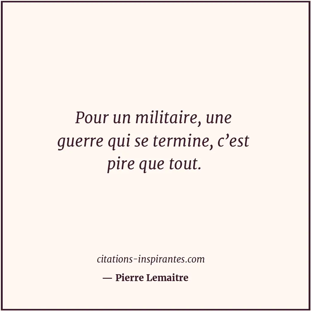 Pour un militaire, une guerre qui se termine, c’est pire que tout. Citation de Pierre Lemaitre