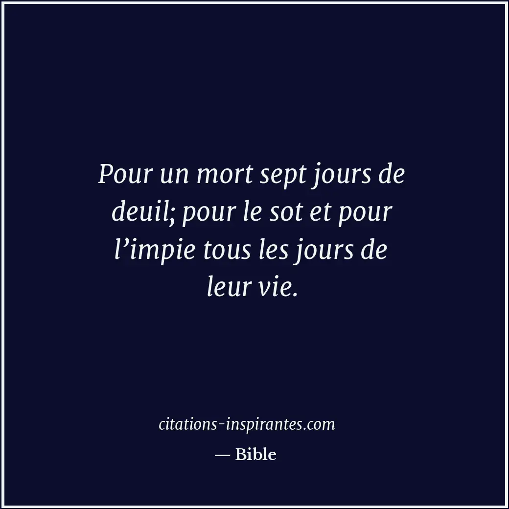 Pour un mort sept jours de deuil; pour le sot et pour l’impie tous les jours de... Citation de Bible
