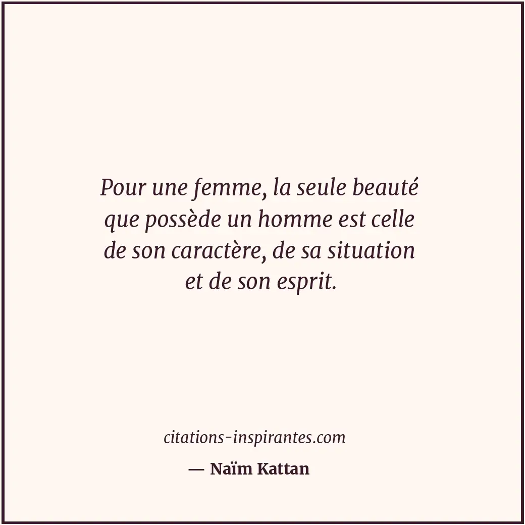 Pour une femme, la seule beauté que possède un homme est celle de son caractère,... Citation de Naïm Kattan