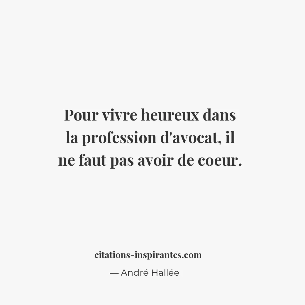 Pour vivre heureux dans la profession d’avocat, il ne faut pas avoir de coeur. Citation de André Hallée