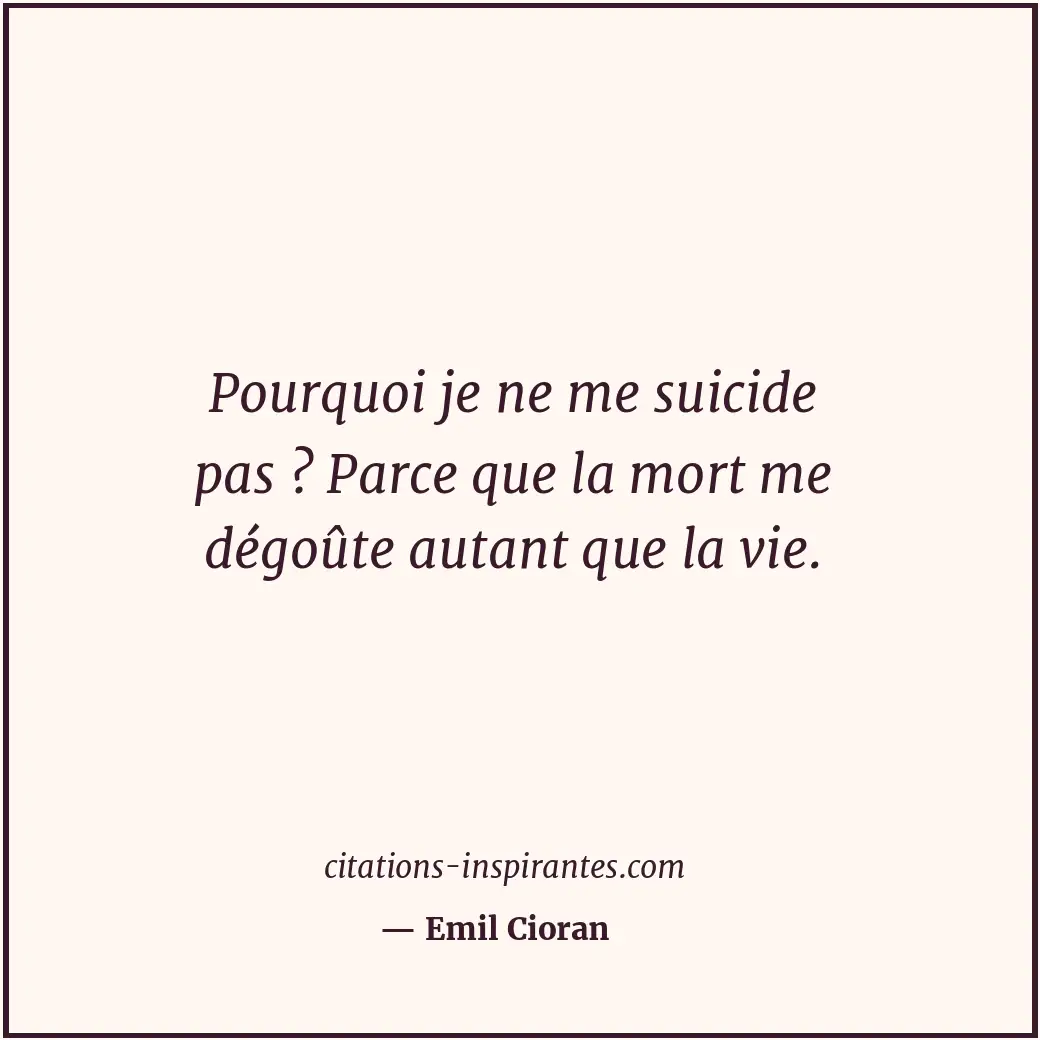Pourquoi je ne me suicide pas ? Parce que la mort me dégoûte autant que la vie. Citation de Emil Cioran