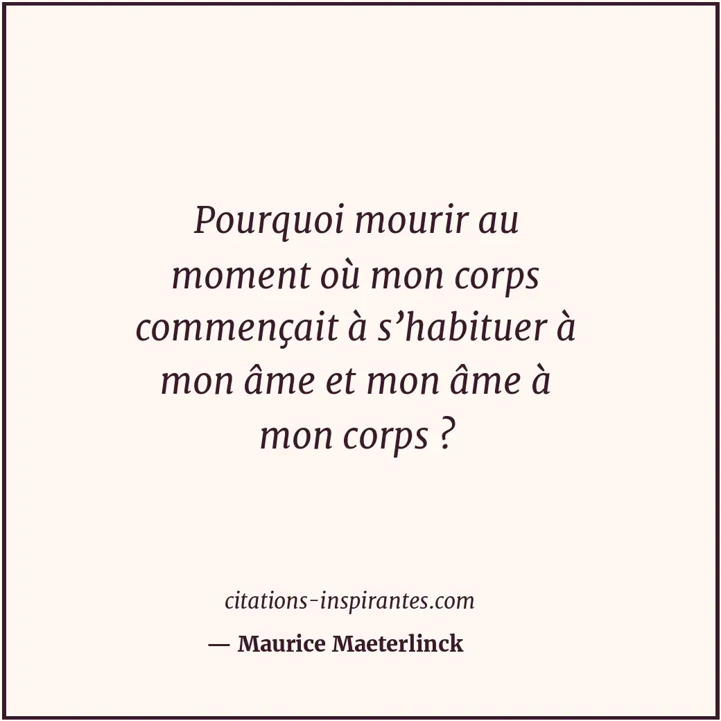Pourquoi mourir au moment où mon corps commençait à s’habituer à mon âme et mon... Citation de Maurice Maeterlinck