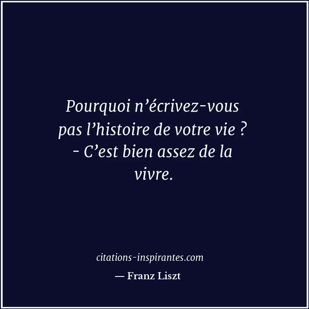 Pourquoi n’écrivez-vous pas l’histoire de votre vie ? - C’est bien assez de la v... Citation de Franz Liszt