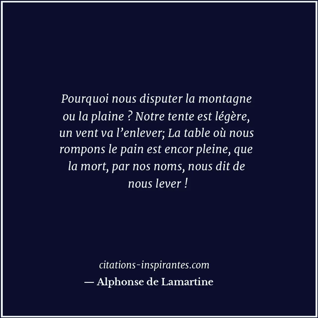 Pourquoi nous disputer la montagne ou la plaine ? Notre tente est légère, un ven... Citation de Alphonse de Lamartine