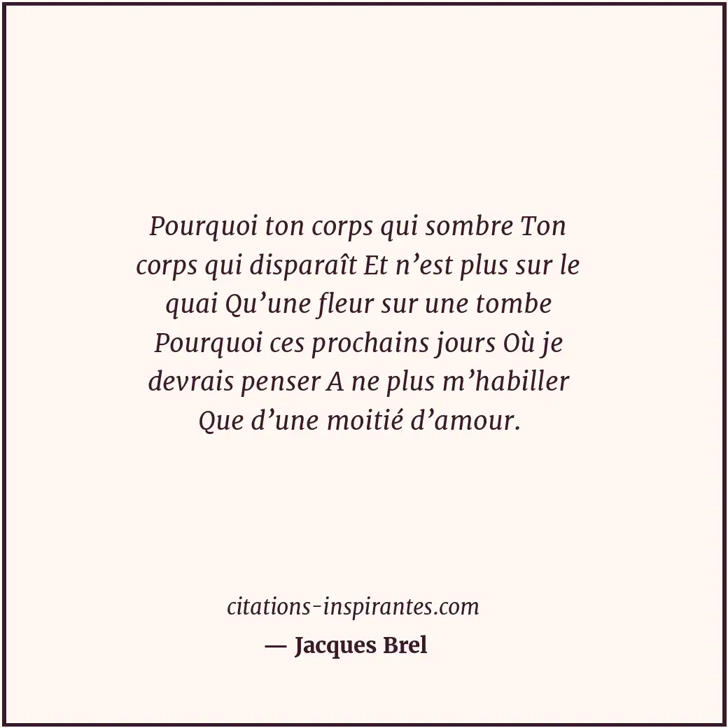 Pourquoi ton corps qui sombre Ton corps qui disparaît Et n’est plus sur le quai... Citation de Jacques Brel