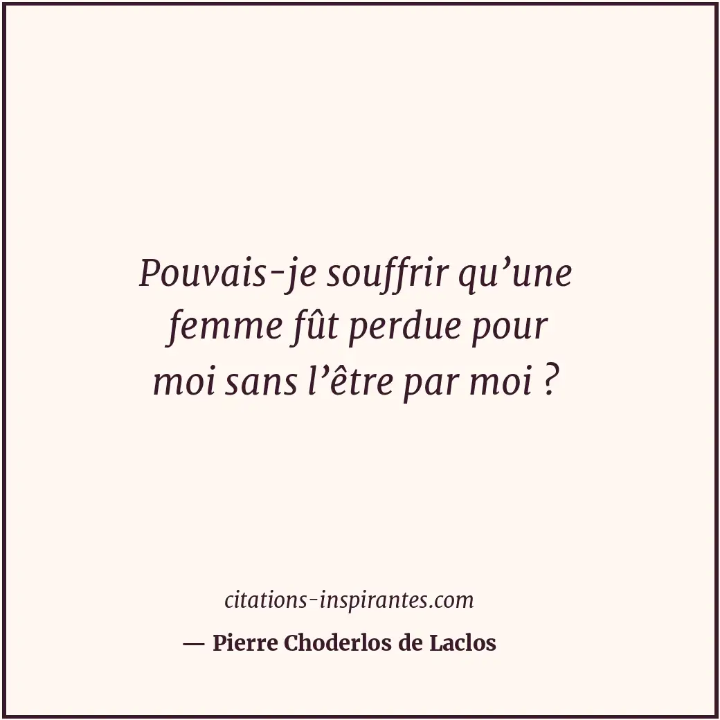 Pouvais-je souffrir qu’une femme fût perdue pour moi sans l’être par moi ? Citation de Pierre Choderlos de Laclos