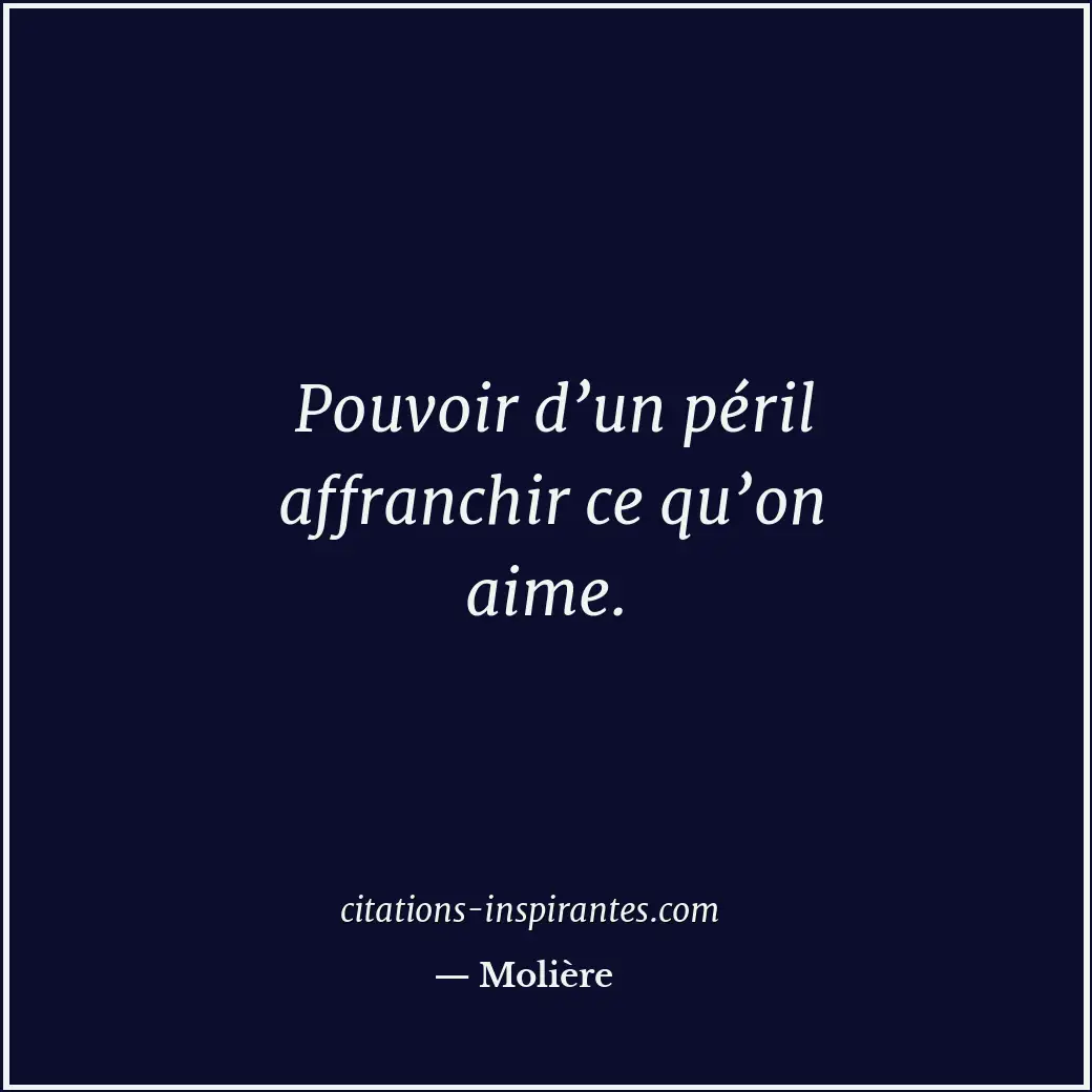 Pouvoir d’un péril affranchir ce qu’on aime. Citation de Molière