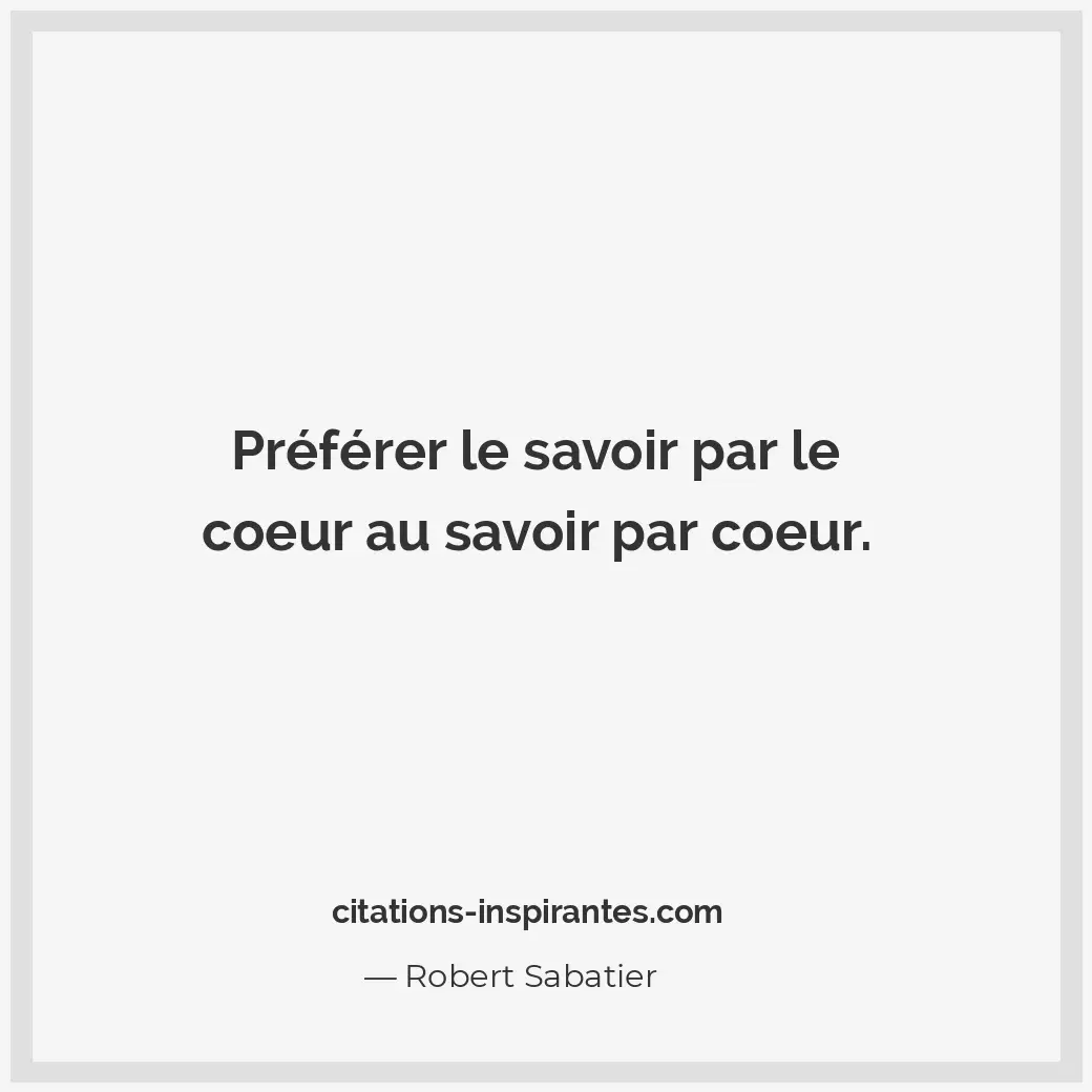 Préférer le savoir par le coeur au savoir par coeur. Citation de Robert Sabatier