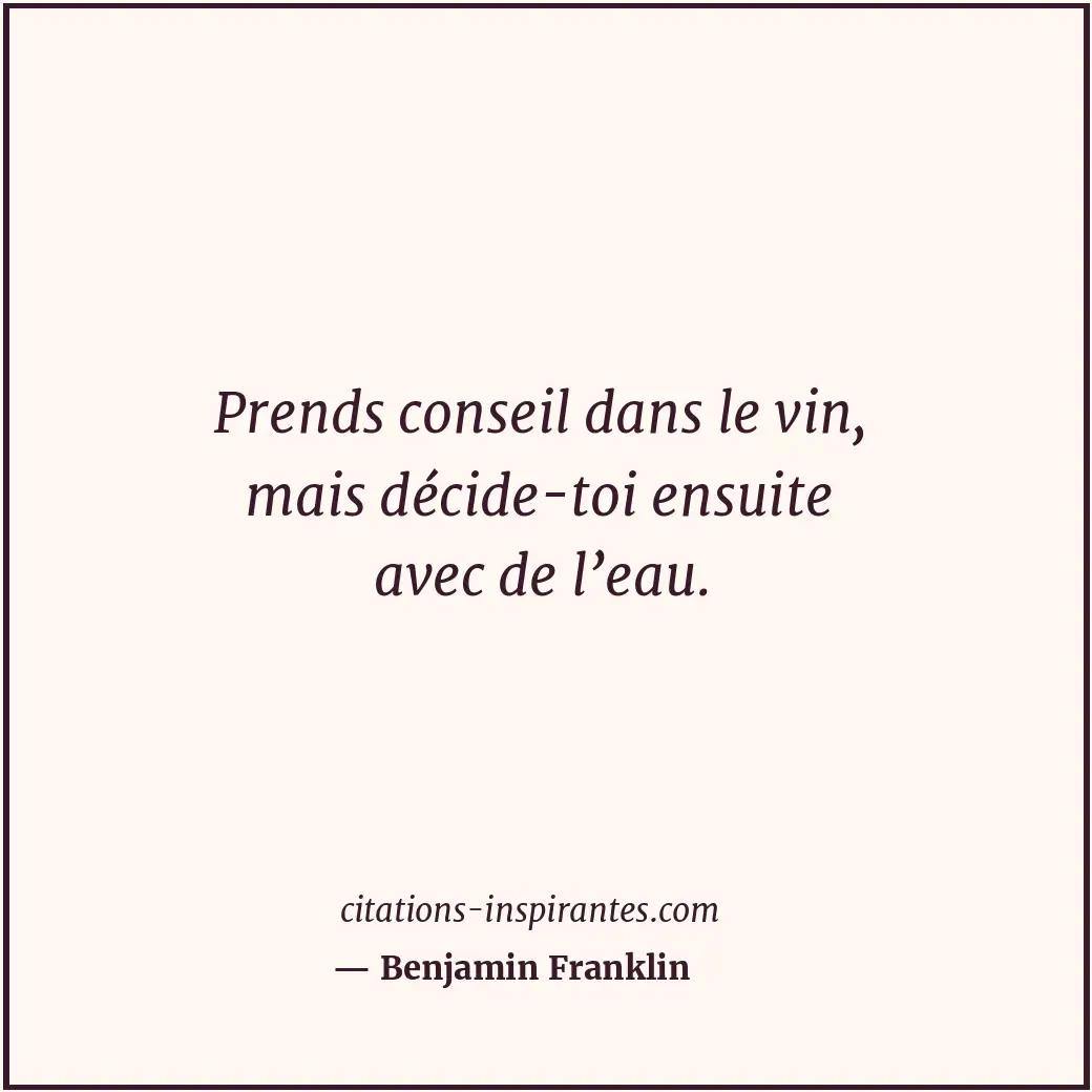 Prends conseil dans le vin, mais décide-toi ensuite avec de l’eau. Citation de Benjamin Franklin