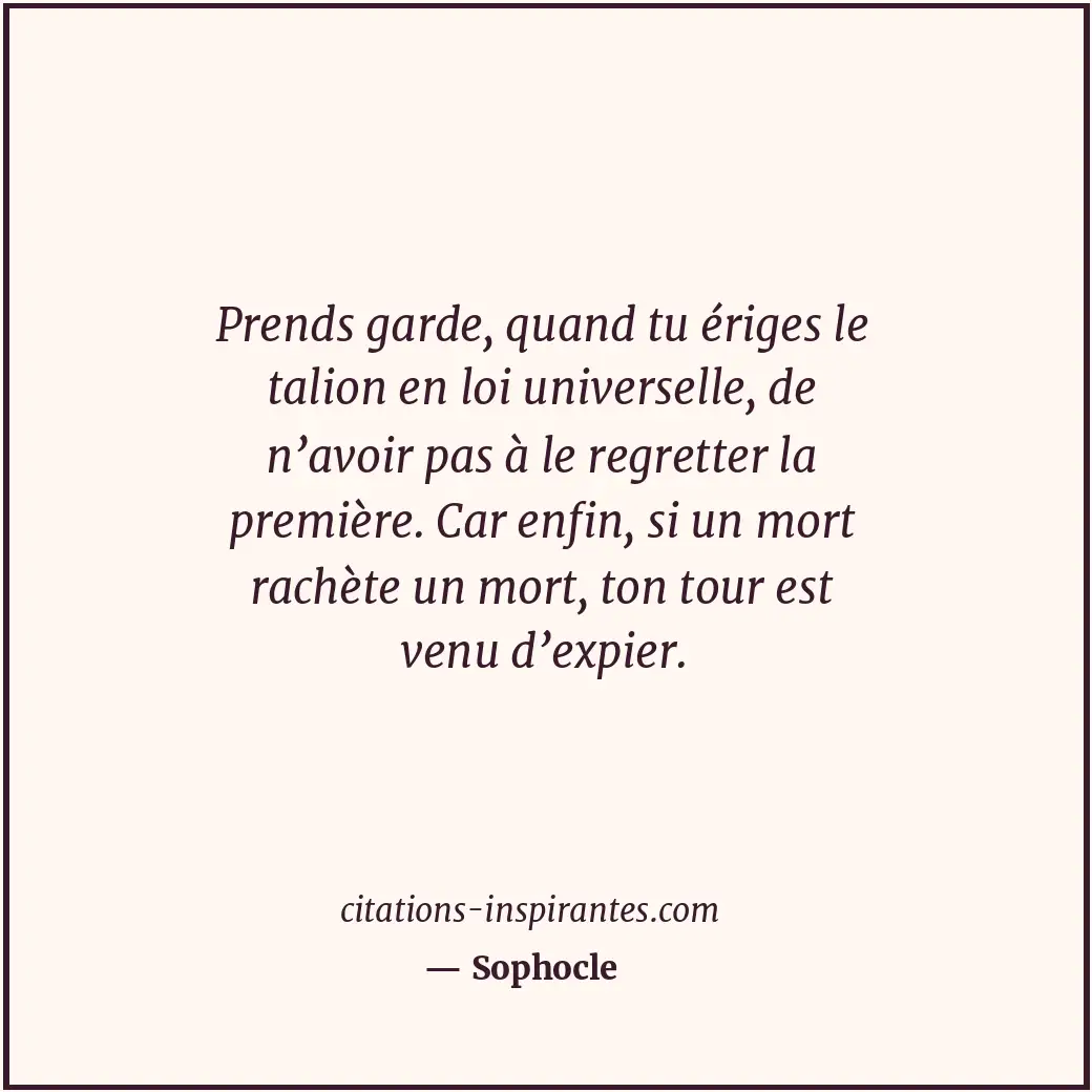 Prends garde, quand tu ériges le talion en loi universelle, de n’avoir pas à le... Citation de Sophocle