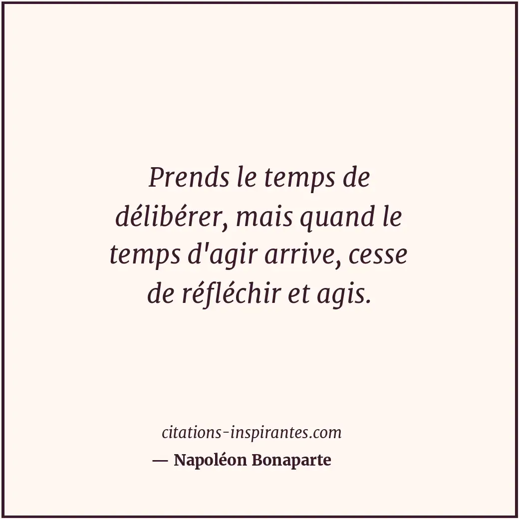 Prends le temps de délibérer, mais quand le temps d'agir arrive, cesse de réfléc... Citation de Napoléon Bonaparte