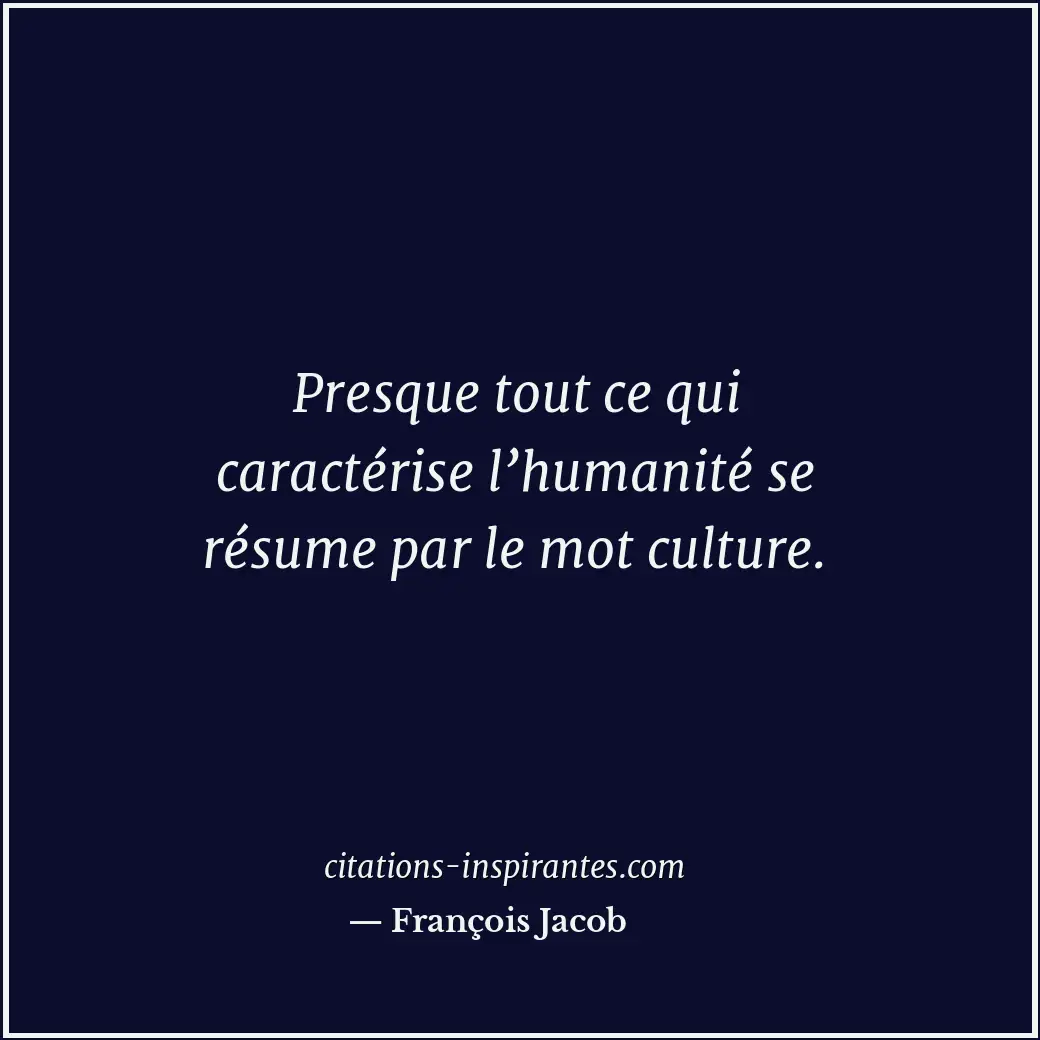 Presque tout ce qui caractérise l’humanité se résume par le mot culture. Citation de François Jacob