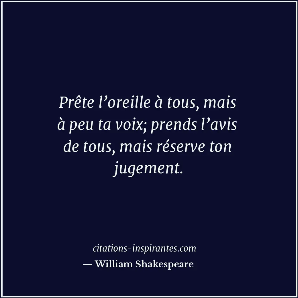 Prête l’oreille à tous, mais à peu ta voix; prends l’avis de tous, mais réserve... Citation de William Shakespeare