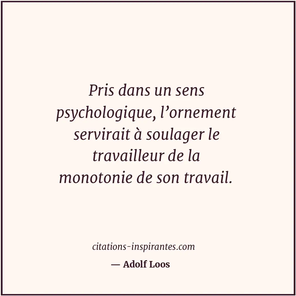 Pris dans un sens psychologique, l’ornement servirait à soulager le travailleur... Citation de Adolf Loos