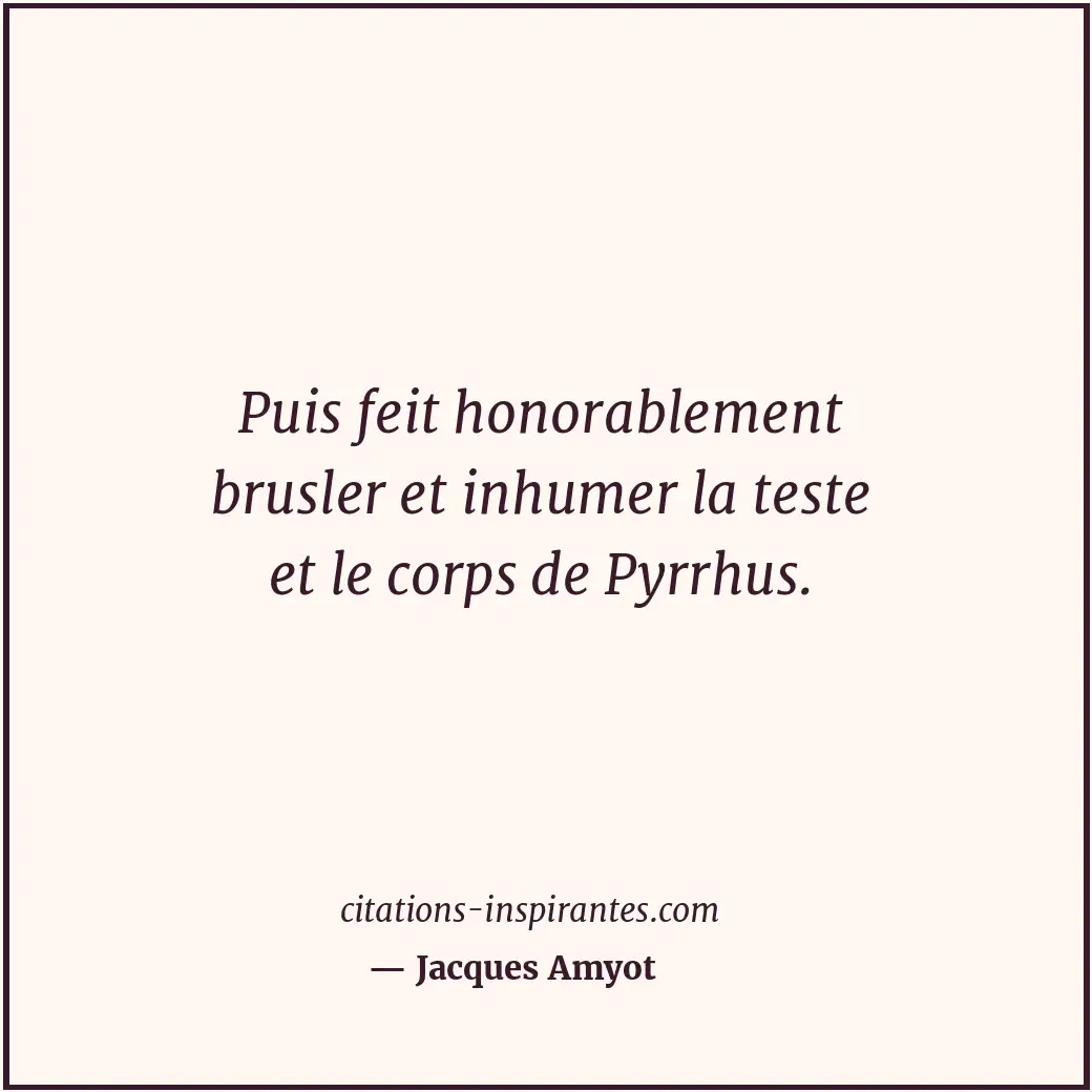 Puis feit honorablement brusler et inhumer la teste et le corps de Pyrrhus. Citation de Jacques Amyot
