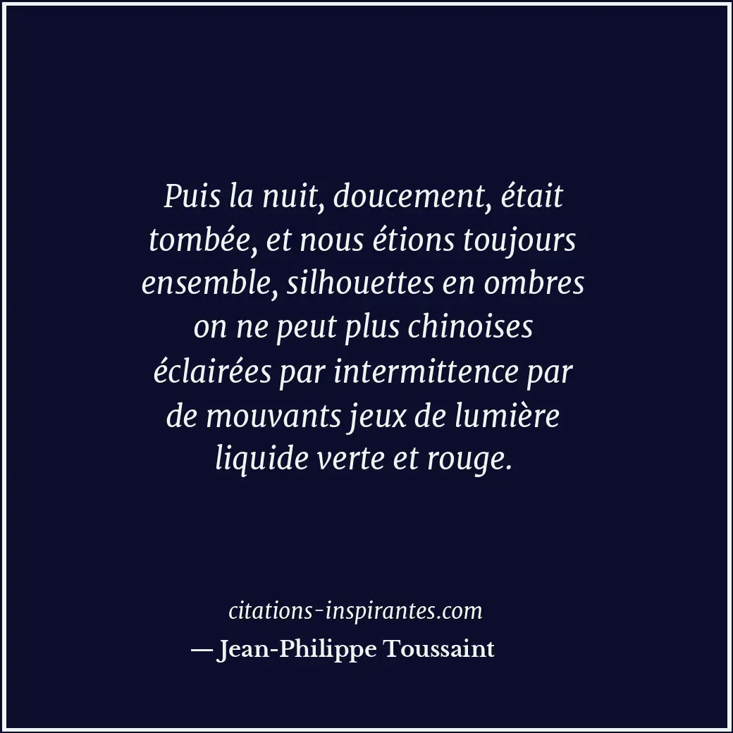 Puis la nuit, doucement, était tombée, et nous étions toujours ensemble, silhoue... Citation de Jean-Philippe Toussaint