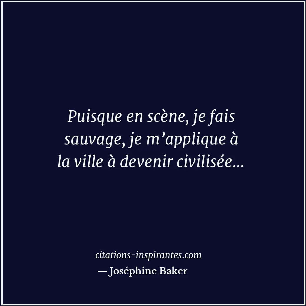Puisque en scène, je fais sauvage, je m’applique à la ville à devenir civilisée… Citation de Joséphine Baker