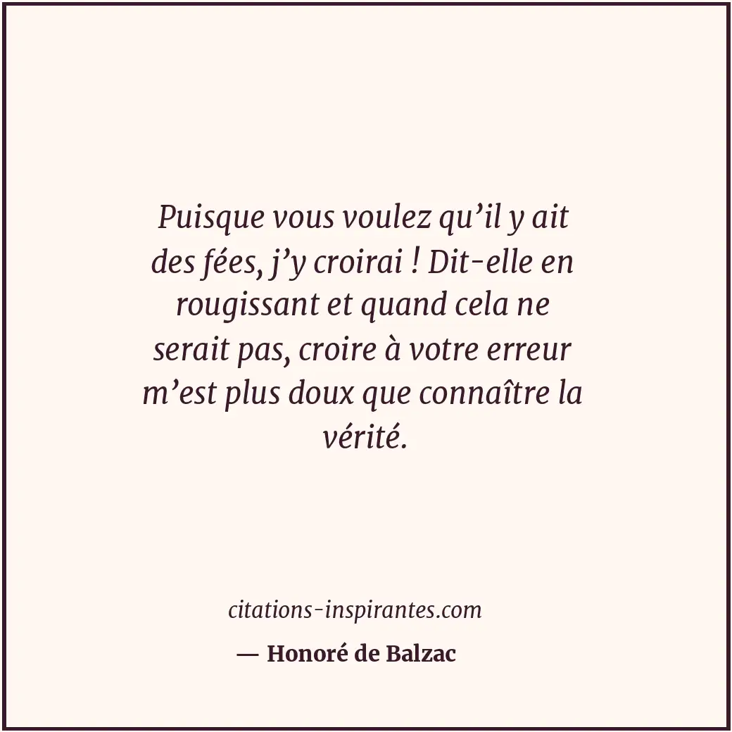 Puisque vous voulez qu’il y ait des fées, j’y croirai ! Dit-elle en rougissant e... Citation de Honoré de Balzac