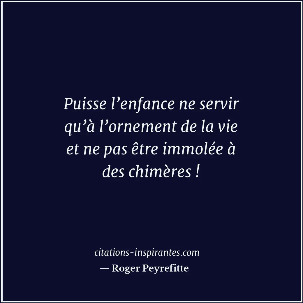 Puisse l’enfance ne servir qu’à l’ornement de la vie et ne pas être immolée à de... Citation de Roger Peyrefitte