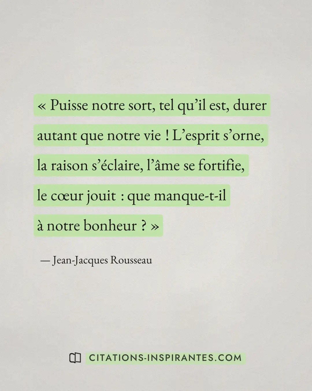 « Puisse notre sort, tel qu’il est, durer autant que notre vie ! L’esprit s’orne, la raison s’éclaire, l’âme se... » — Jean-Jacques Rousseau