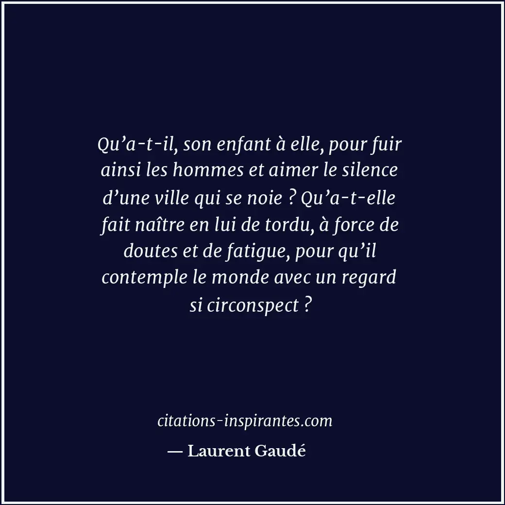 Qu’a-t-il, son enfant à elle, pour fuir ainsi les hommes et aimer le silence d’u... Citation de Laurent Gaudé