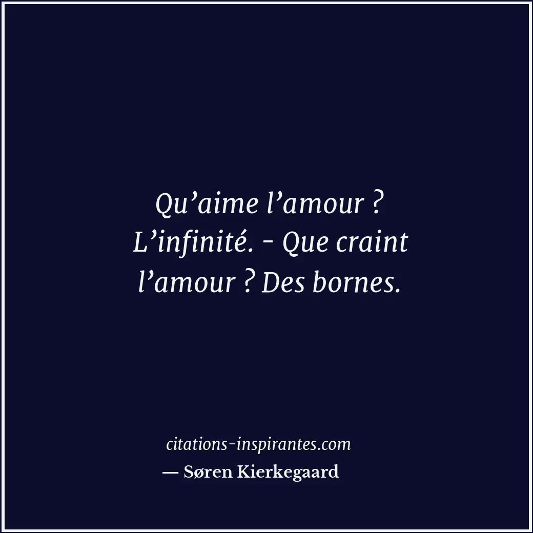 Qu’aime l’amour ? L’infinité. - Que craint l’amour ? Des bornes. Citation de Søren Kierkegaard