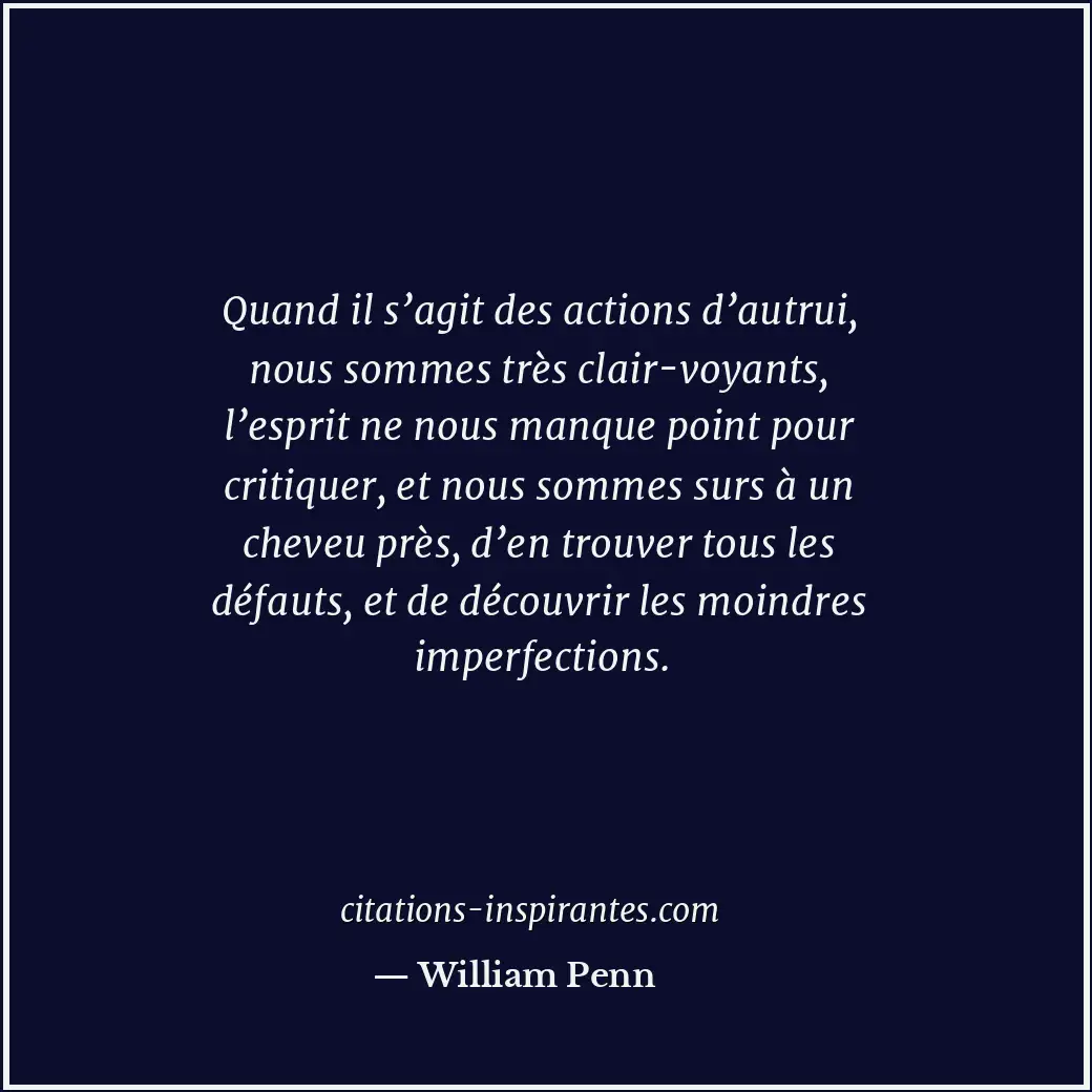 Quand il s’agit des actions d’autrui, nous sommes très clair-voyants, l’esprit n... Citation de William Penn