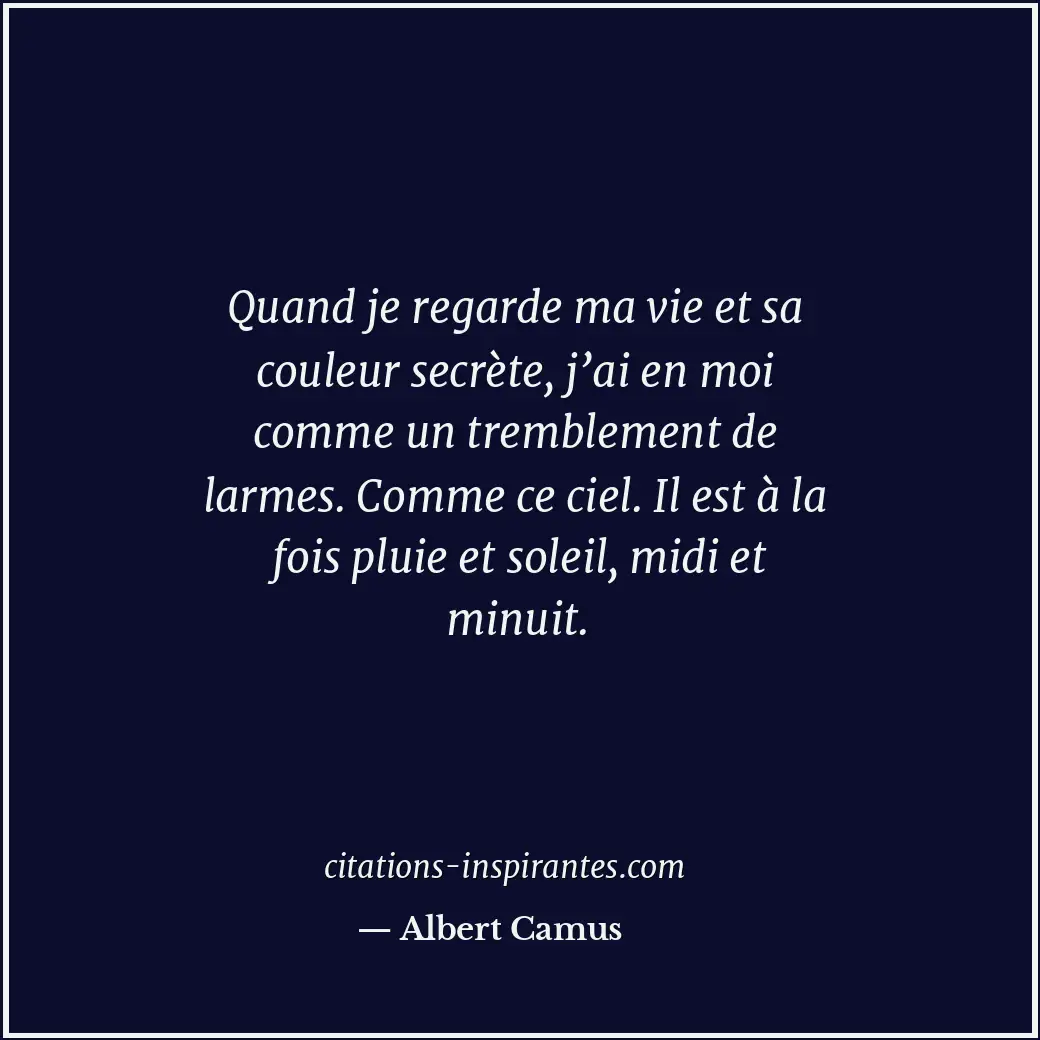 Quand je regarde ma vie et sa couleur secrète, j’ai en moi comme un tremblement... Citation de Albert Camus