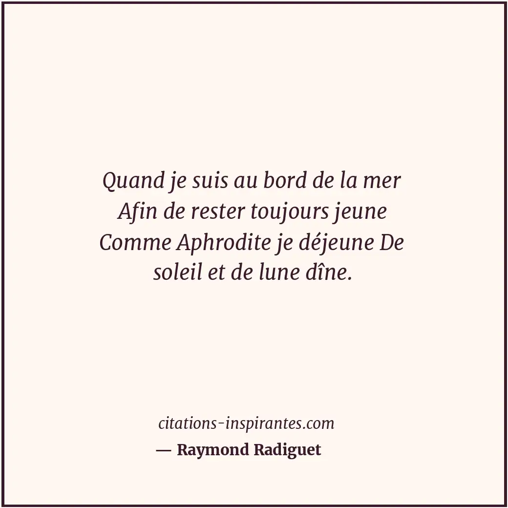 Quand je suis au bord de la mer Afin de rester toujours jeune Comme Aphrodite je... Citation de Raymond Radiguet