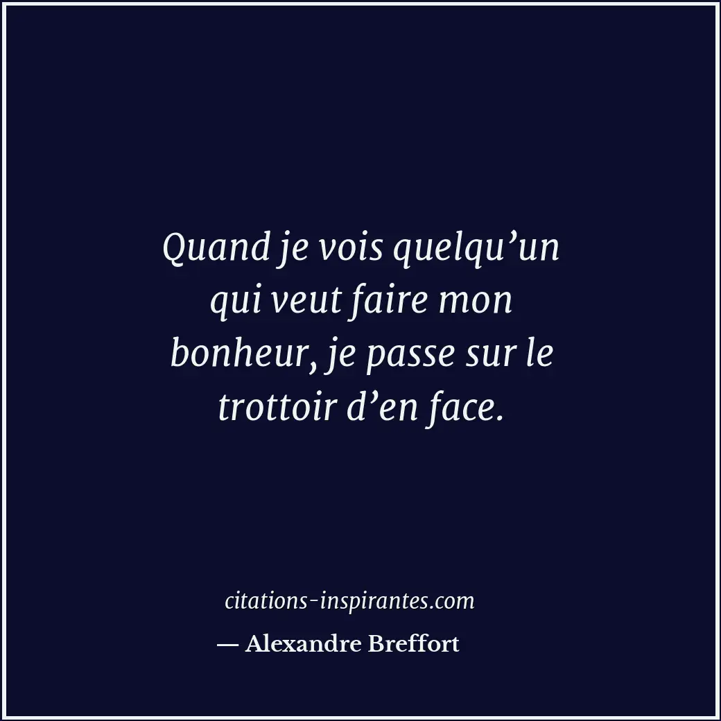 Quand je vois quelqu’un qui veut faire mon bonheur, je passe sur le trottoir d’e... Citation de Alexandre Breffort