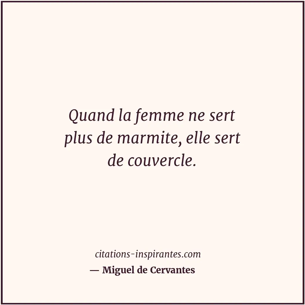 Quand la femme ne sert plus de marmite, elle sert de couvercle. Citation de Miguel de Cervantes