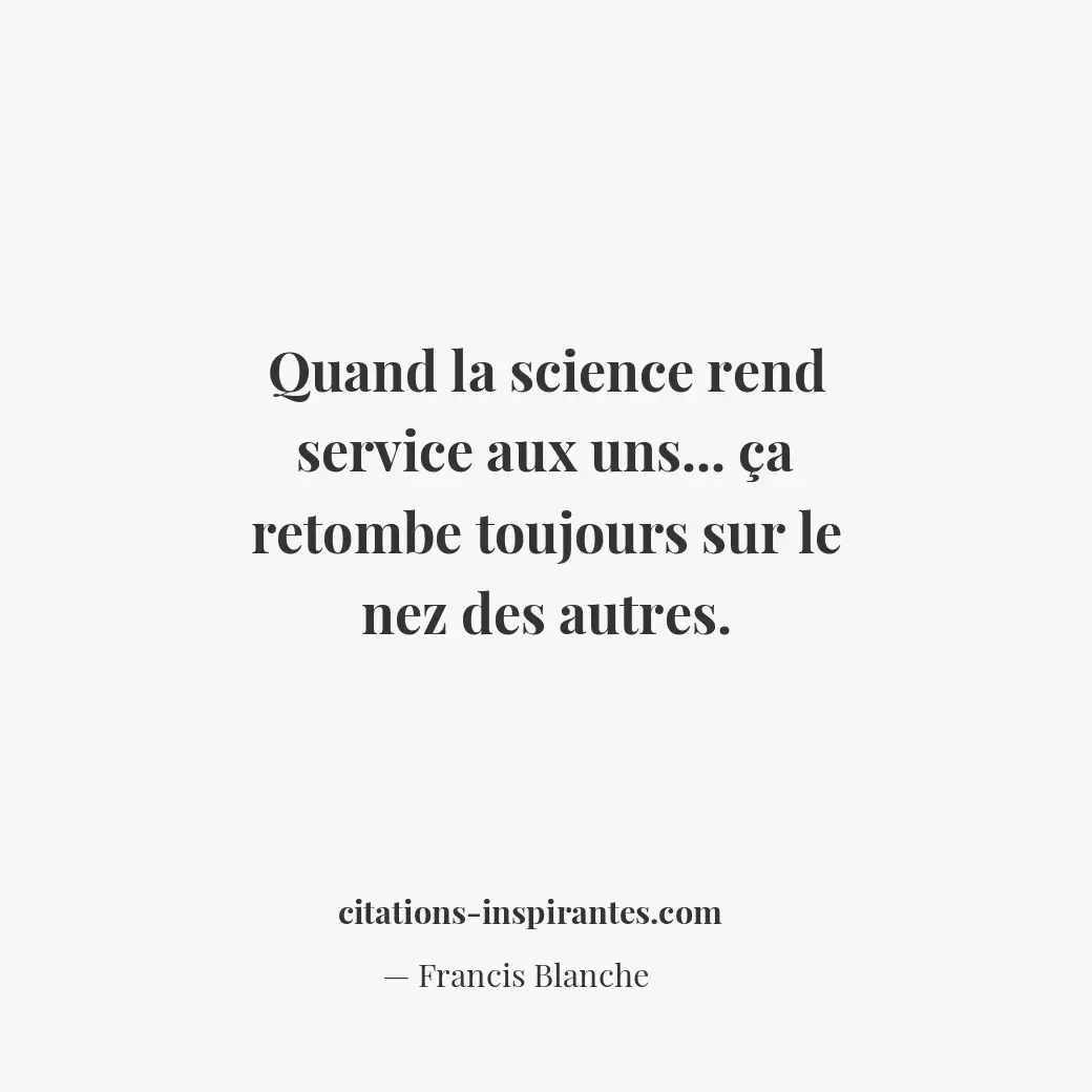 Quand la science rend service aux uns... ça retombe toujours sur le nez des autr... Citation de Francis Blanche