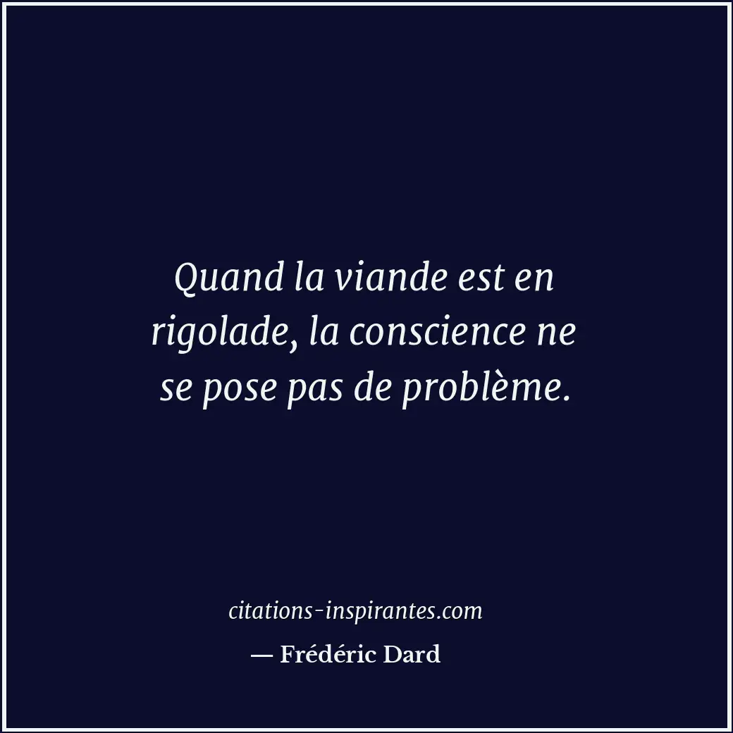 Quand la viande est en rigolade, la conscience ne se pose pas de problème. Citation de Frédéric Dard