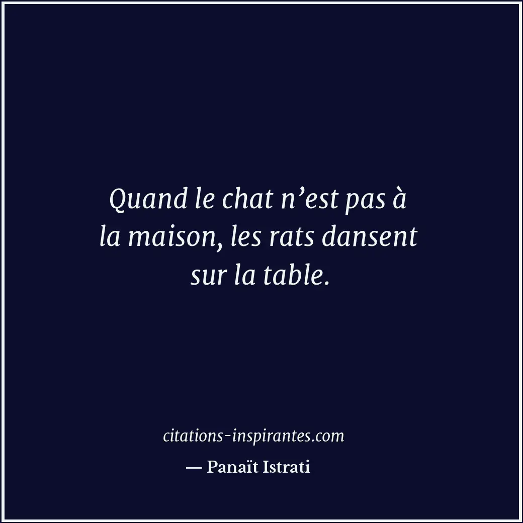 Quand le chat n’est pas à la maison, les rats dansent sur la table. Citation de Panaït Istrati