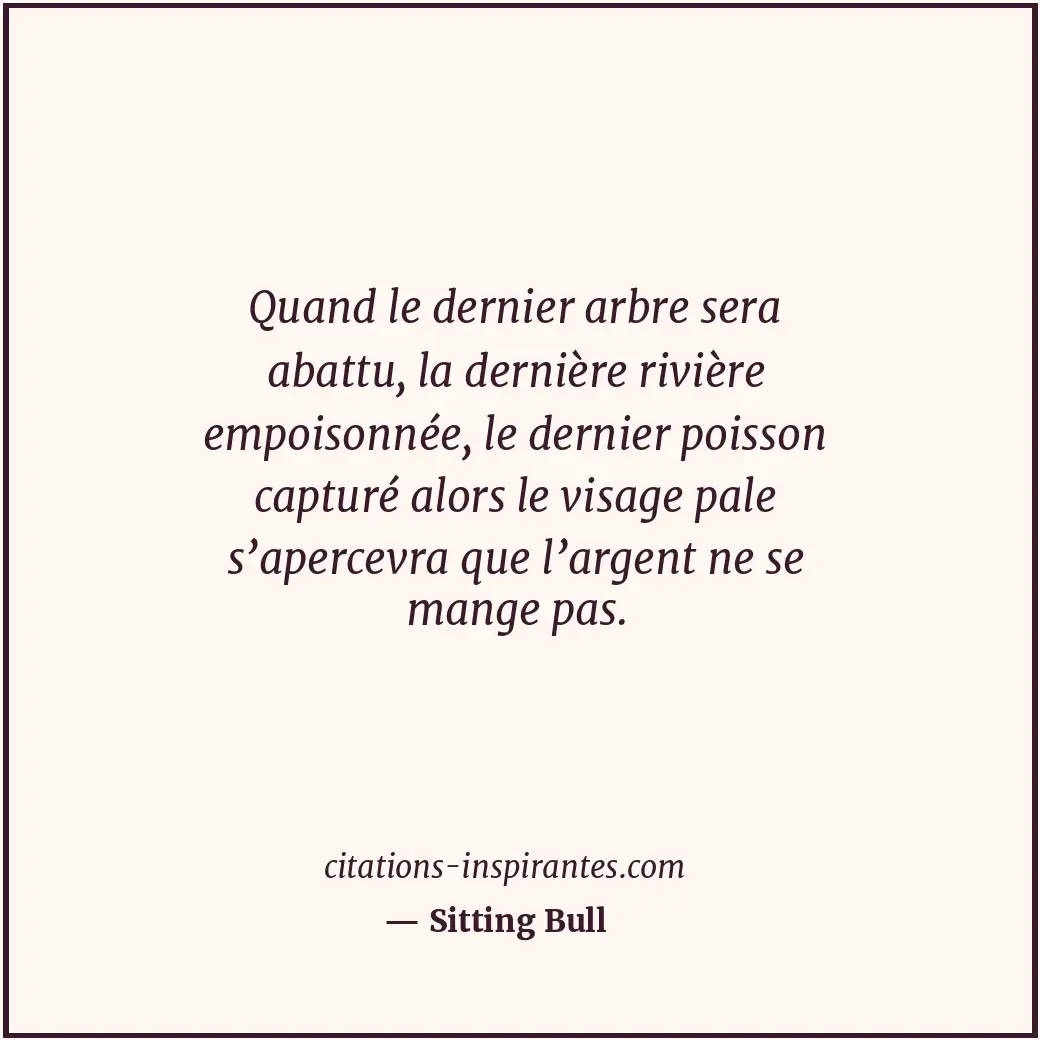 Quand le dernier arbre sera abattu, la dernière rivière empoisonnée, le dernier... Citation de Sitting Bull