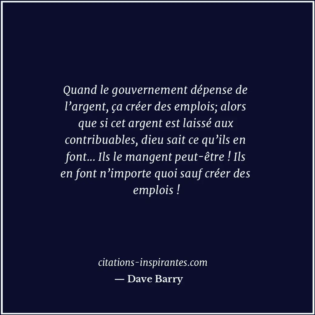 Quand le gouvernement dépense de l’argent, ça créer des emplois; alors que si ce... Citation de Dave Barry