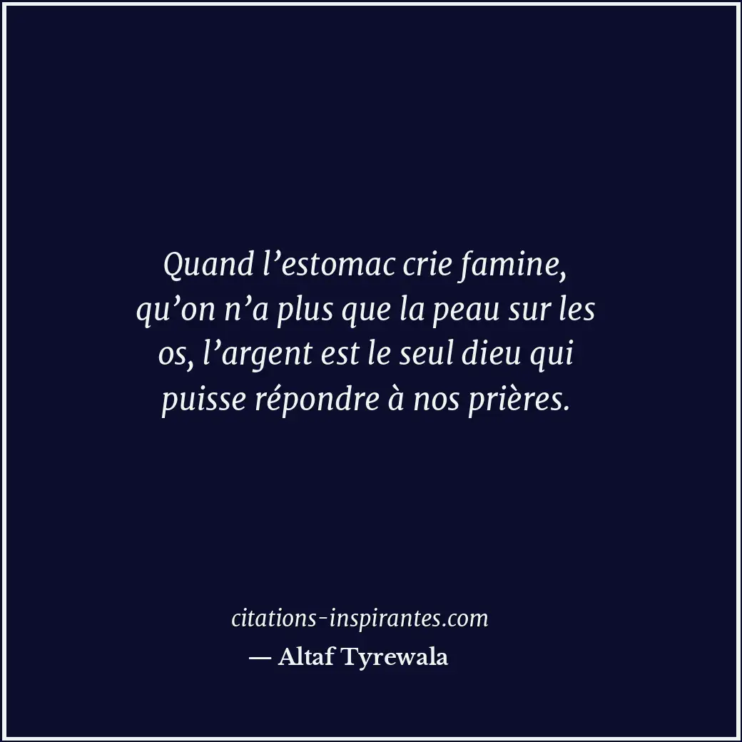 Quand l’estomac crie famine, qu’on n’a plus que la peau sur les os, l’argent est... Citation de Altaf Tyrewala