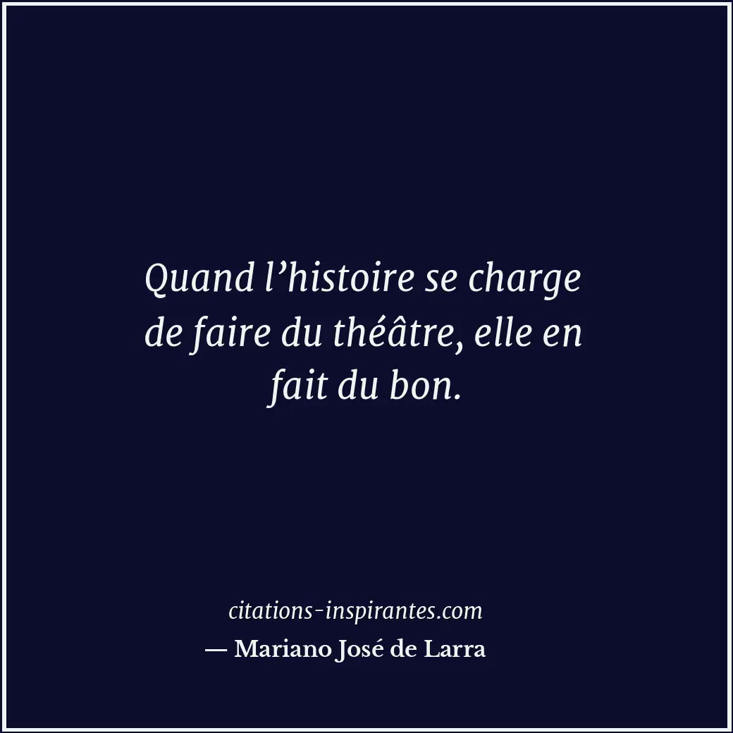 Quand l’histoire se charge de faire du théâtre, elle en fait du bon. Citation de Mariano José de Larra