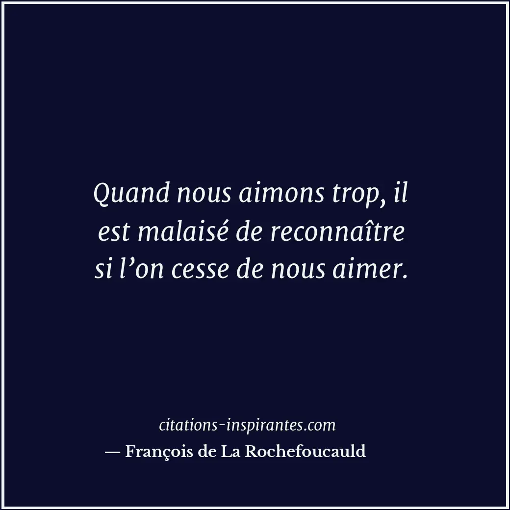 Quand nous aimons trop, il est malaisé de reconnaître si l’on cesse de nous aime... Citation de François de La Rochefoucauld