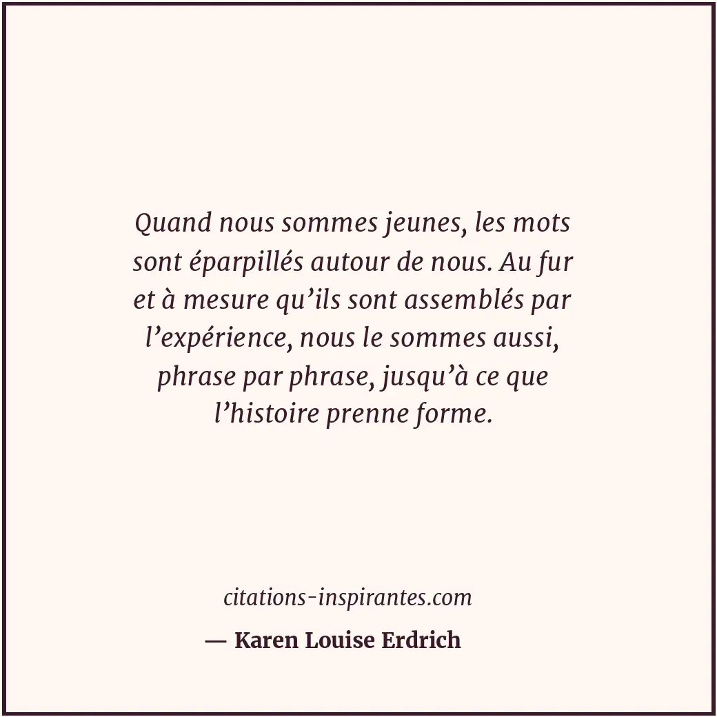 Quand nous sommes jeunes, les mots sont éparpillés autour de nous. Au fur et à m... Citation de Karen Louise Erdrich