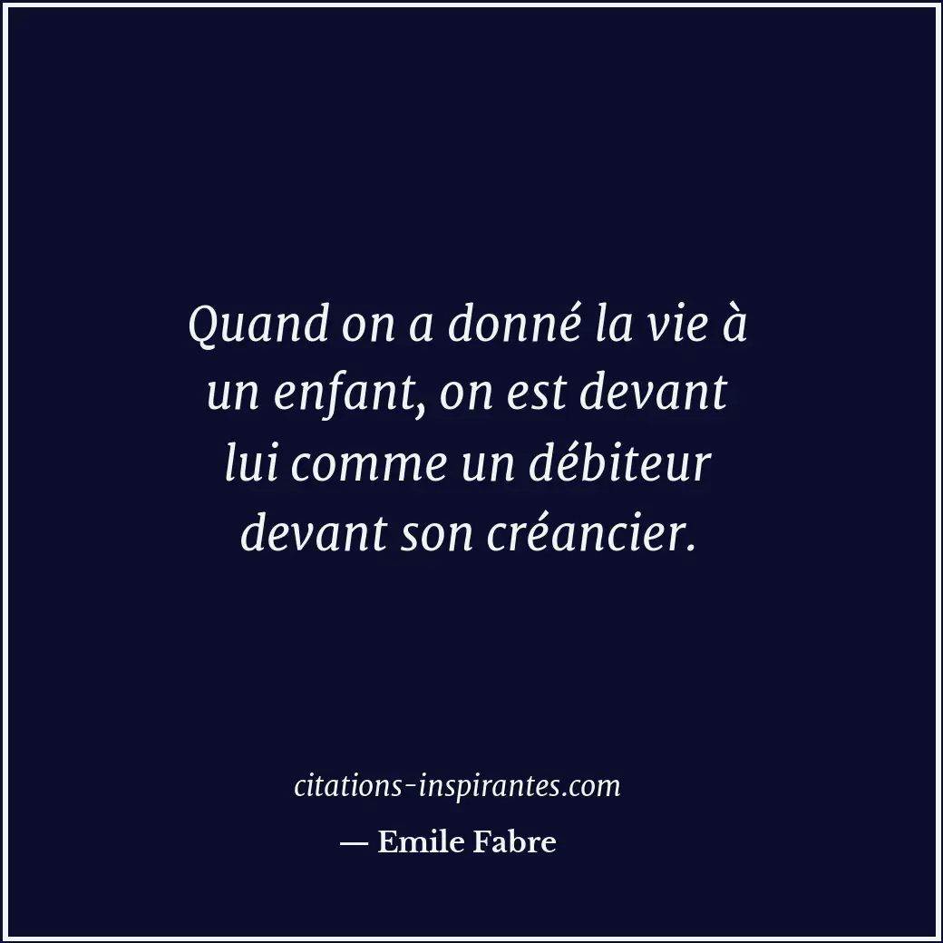 Quand on a donné la vie à un enfant, on est devant lui comme un débiteur devant... Citation de Emile Fabre
