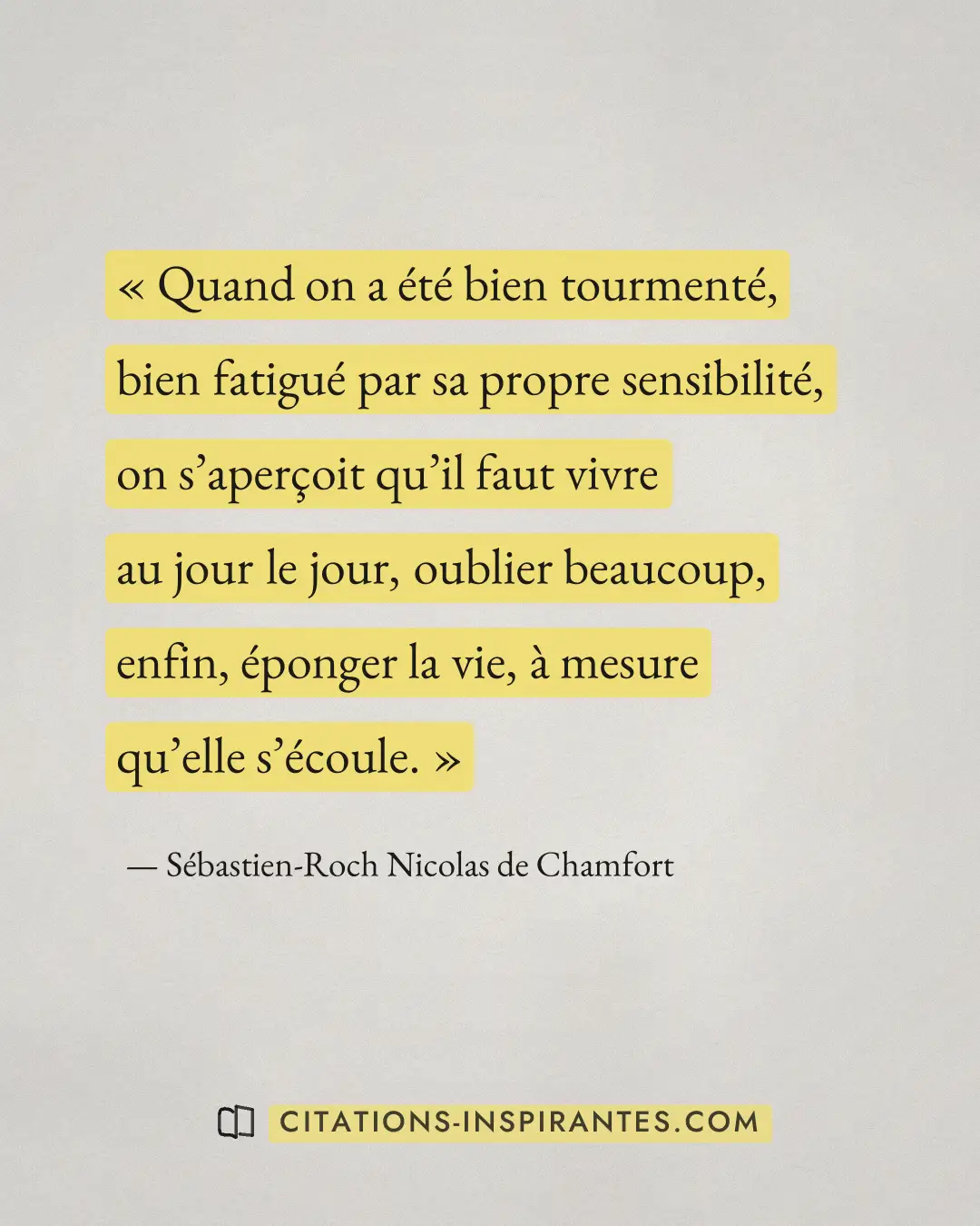 « Quand on a été bien tourmenté, bien fatigué par sa propre sensibilité, on s’aperçoit qu’il faut vivre au jour... » — Sébastien-Roch Nicolas de Chamfort