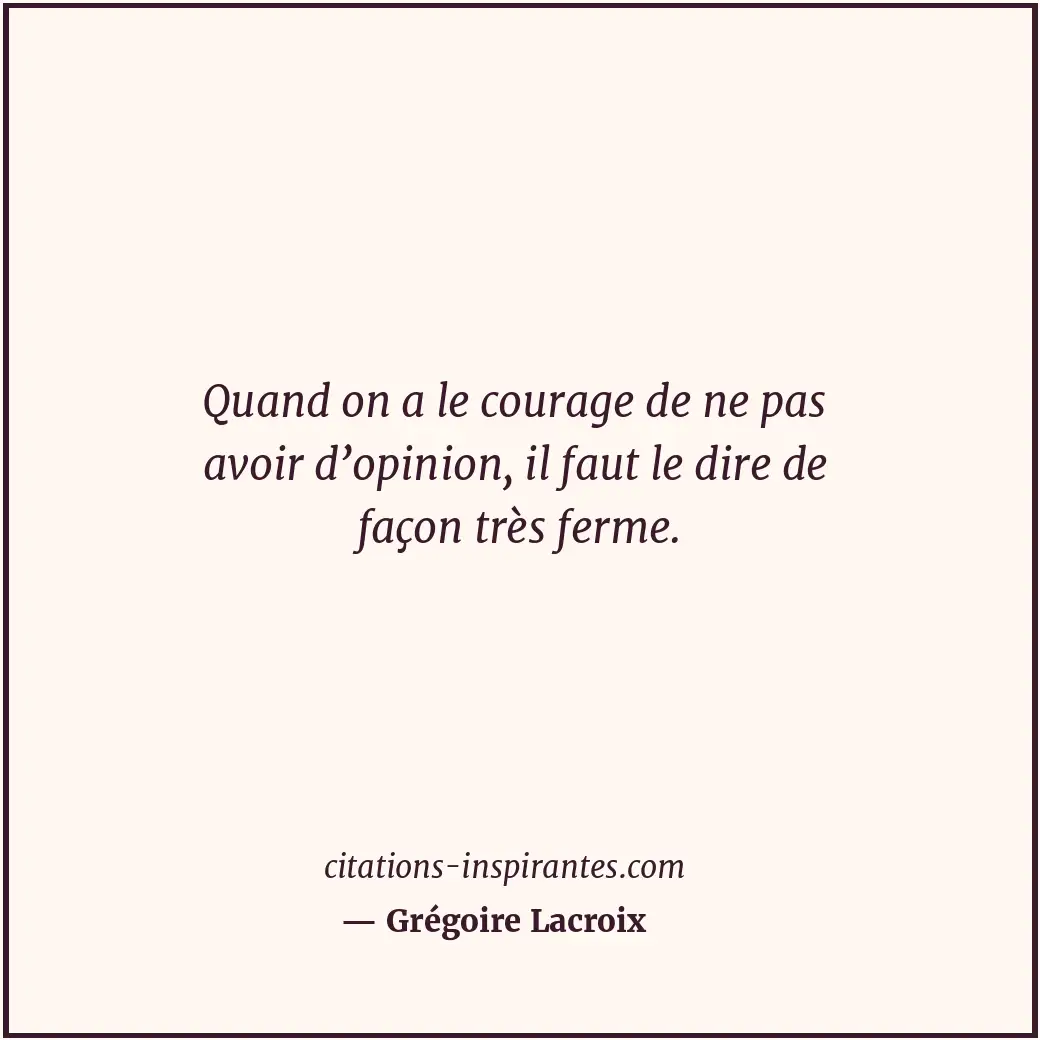 Quand on a le courage de ne pas avoir d’opinion, il faut le dire de façon très f... Citation de Grégoire Lacroix