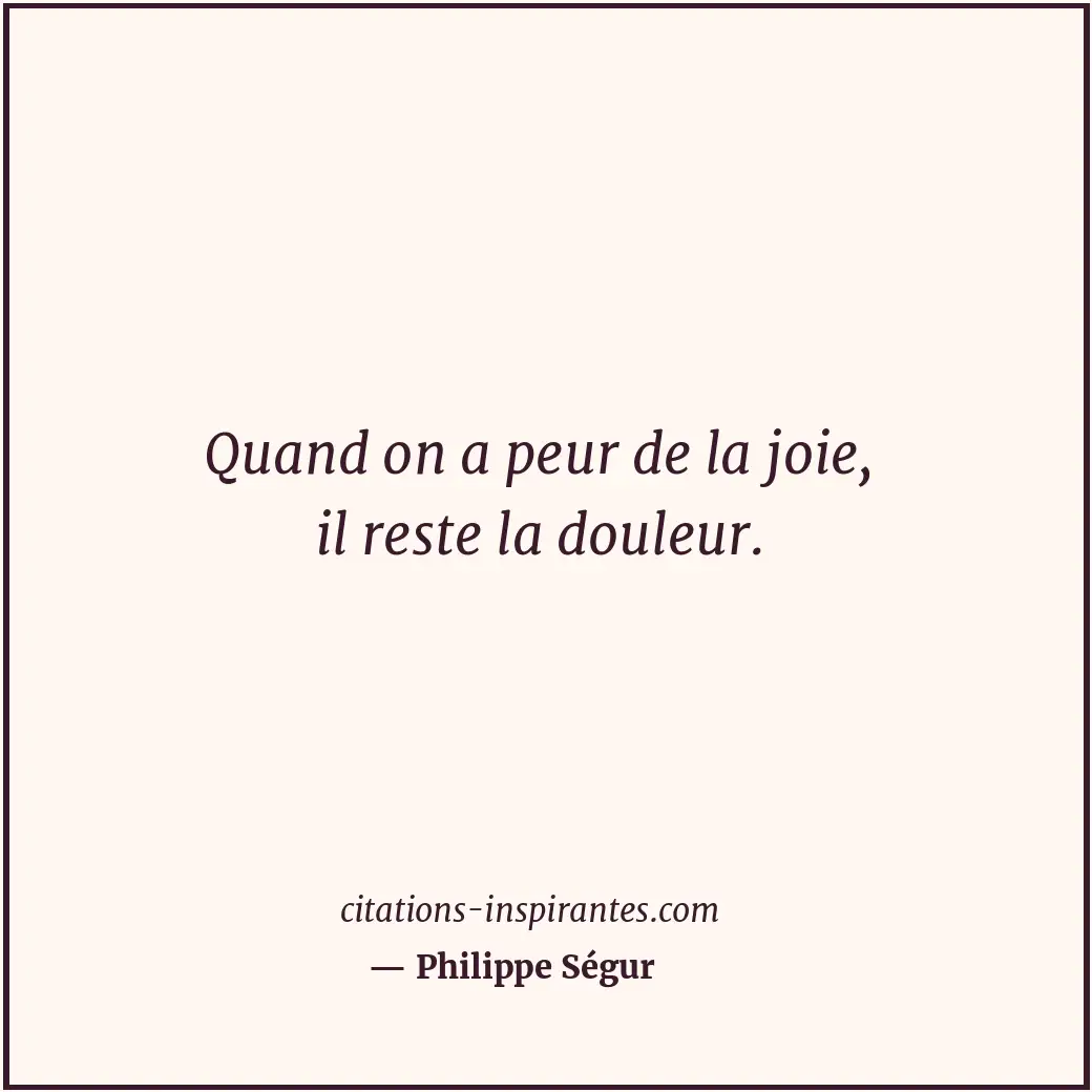Quand on a peur de la joie, il reste la douleur. Citation de Philippe Ségur