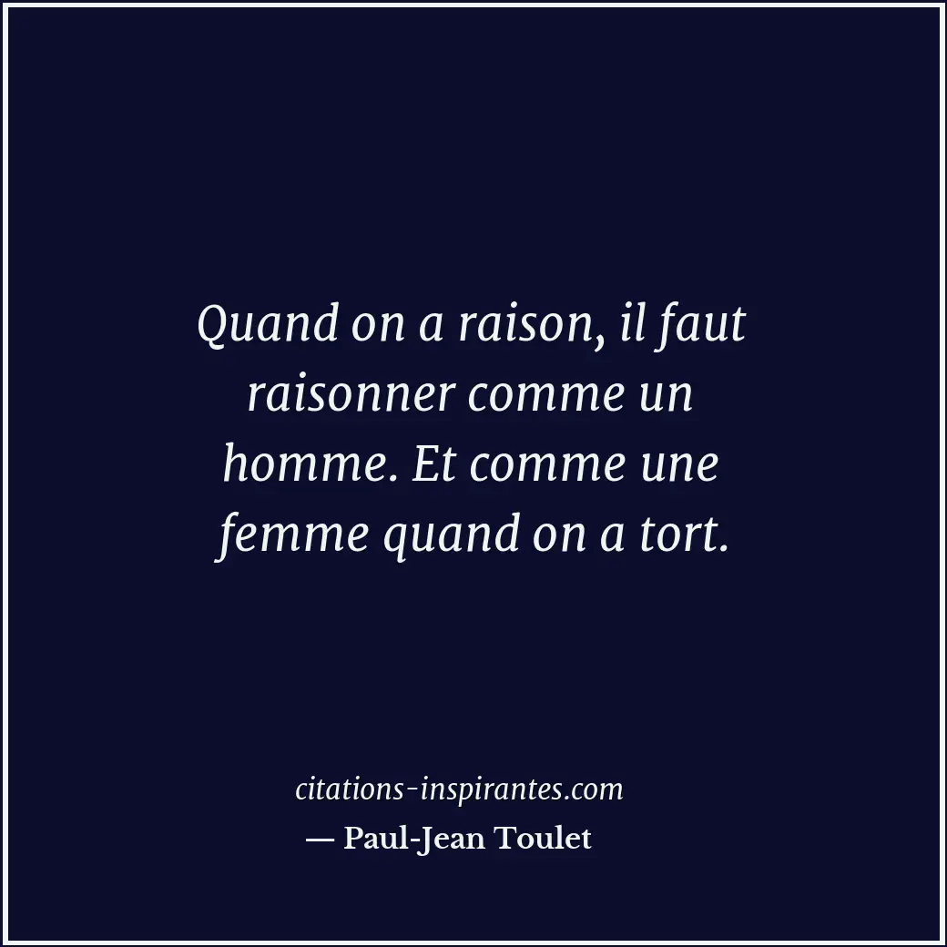 Quand on a raison, il faut raisonner comme un homme. Et comme une femme quand on... Citation de Paul-Jean Toulet