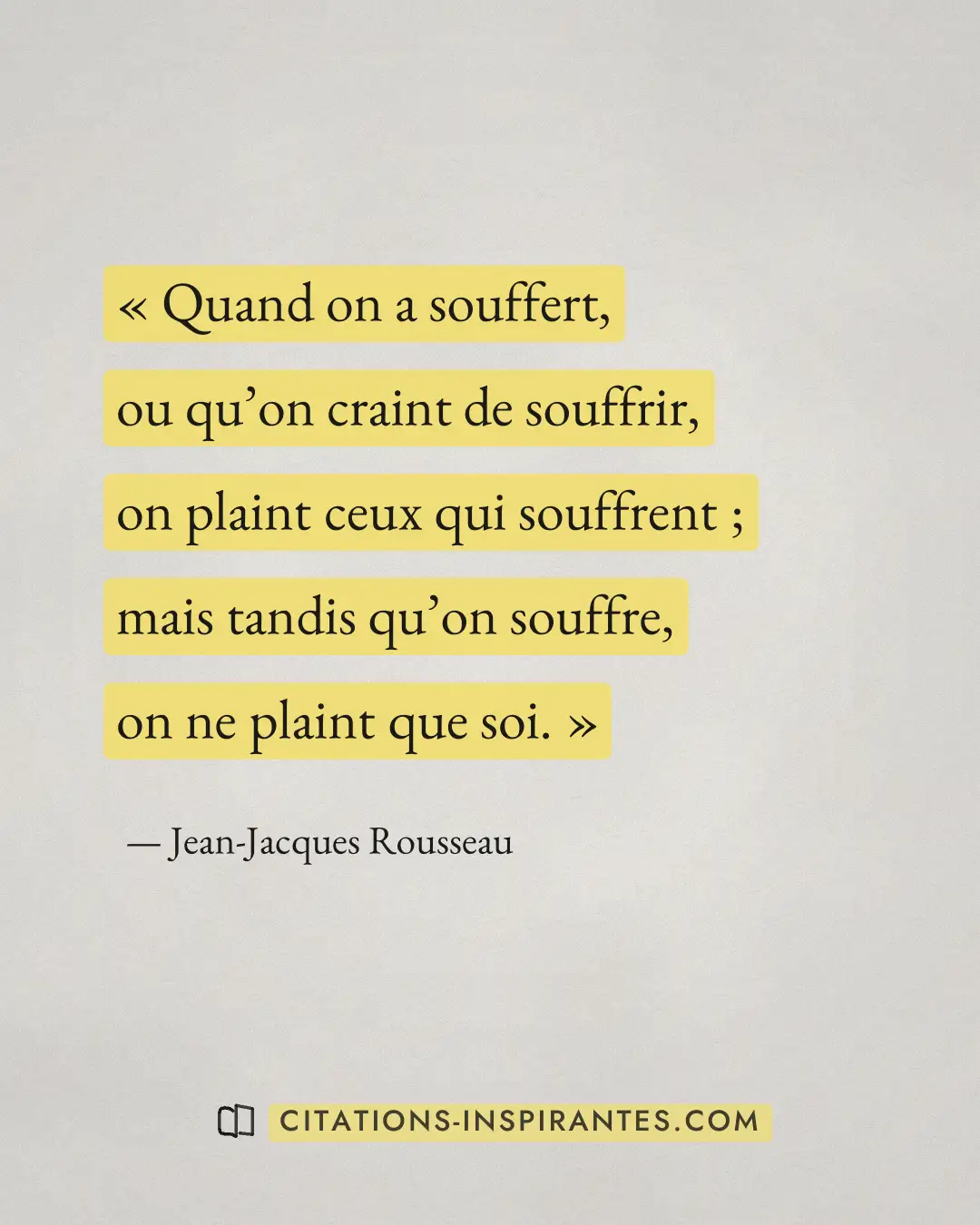 « Quand on a souffert, ou qu’on craint de souffrir, on plaint ceux qui souffrent ; mais tandis qu’on souffre, on... » — Jean-Jacques Rousseau