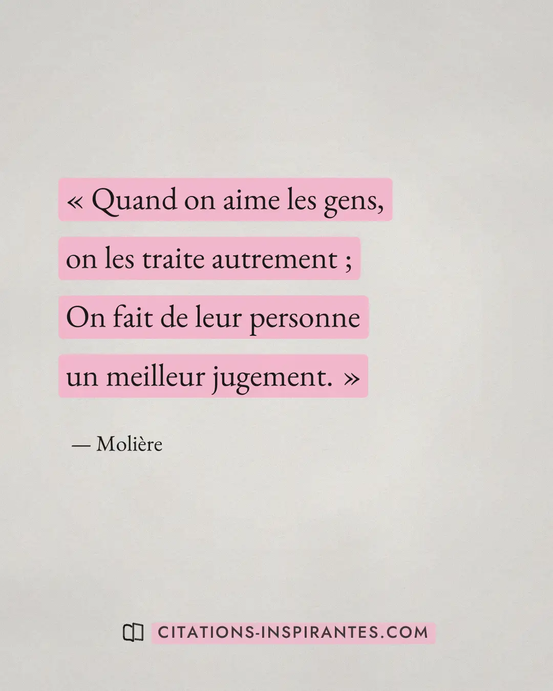 « Quand on aime les gens, on les traite autrement ; - On fait de leur personne un meilleur jugement. » — Molière