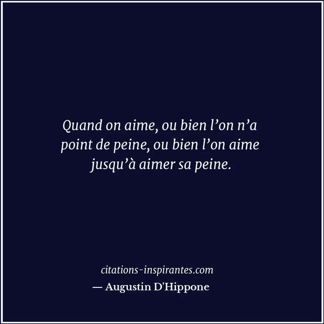 Quand on aime, ou bien l’on n’a point de peine, ou bien l’on aime jusqu’à aimer... Citation de Augustin D'Hippone