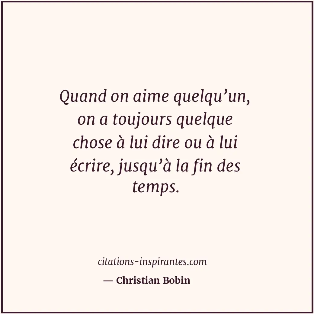 Quand on aime quelqu’un, on a toujours quelque chose à lui dire ou à lui écrire,... Citation de Christian Bobin