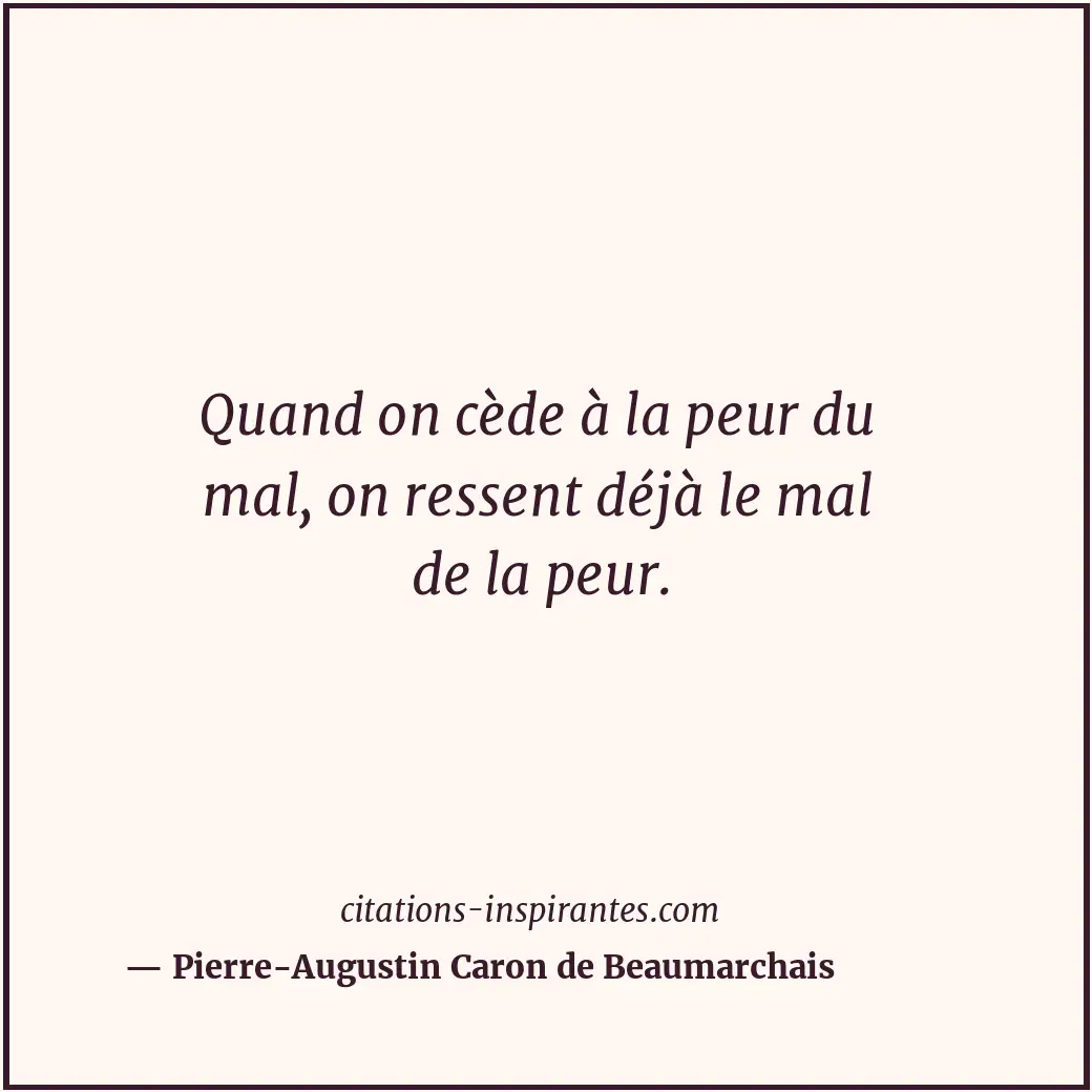 Quand on cède à la peur du mal, on ressent déjà le mal de la peur. Citation de Pierre-Augustin Caron de Beaumarchais